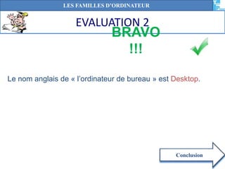 EVALUATION 2
BRAVO
!!!
Conclusion
LES FAMILLES D’ORDINATEUR
Le nom anglais de « l’ordinateur de bureau » est Desktop.
 