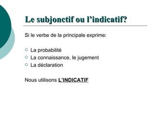 Le subjonctif ou l’indicatif? Si le verbe de la principale exprime: La probabilité La connaissance, le jugement La déclaration Nous utilisons  L’INDICATIF 