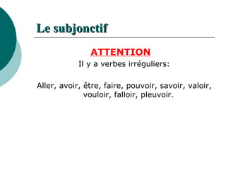 Le  subjonctif   ATTENTION Il y a verbes irréguliers: Aller, avoir, être, faire, pouvoir, savoir, valoir, vouloir, falloir, pleuvoir. 