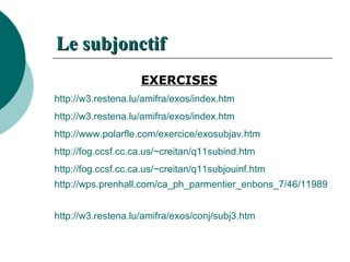 Le  subjonctif   EXERCISES http://w3.restena.lu/amifra/exos/index.htm   http://w3.restena.lu/amifra/exos/index.htm   http://www.polarfle.com/exercice/exosubjav.htm   http://fog.ccsf.cc.ca.us/~creitan/q11subind.htm   http://fog.ccsf.cc.ca.us/~creitan/q11subjouinf.htm   http://wps.prenhall.com/ca_ph_parmentier_enbons_7/46/11989/3069266.cw/content/   http://w3.restena.lu/amifra/exos/conj/subj3.htm   