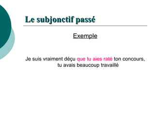 Le  subjonctif   passé Exemple Je suis vraiment déçu  que tu aies raté  ton concours, tu avais beaucoup travaillé 