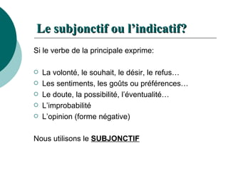 Le subjonctif ou l’indicatif? Si le verbe de la principale exprime: La volonté, le souhait, le désir, le refus… Les sentiments, les goûts ou préférences… Le doute, la possibilité, l’éventualité… L’improbabilité L’opinion (forme négative) Nous utilisons le  SUBJONCTIF 