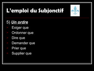L’emploi du Subjonctif 5)  Un ordre Exiger que Ordonner que Dire que Demander que Prier que Supplier que 