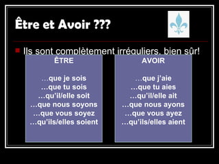 Ê tre et Avoir ??? Ils sont complètement irréguliers, bien sûr!  Ê TRE … que je sois … que tu sois … qu’il/elle soit … que nous soyons … que vous soyez … qu’ils/elles soient AVOIR … que j’aie … que tu aies … qu’il/elle ait … que nous ayons … que vous ayez … qu’ils/elles aient 