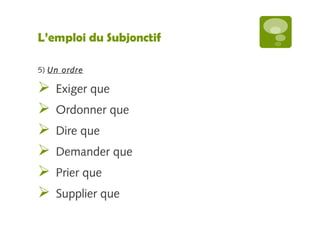 L’emploi du Subjonctif 
5) Un ordre 
 Exiger que 
 Ordonner que 
 Dire que 
 Demander que 
 Prier que 
 Supplier que 
 