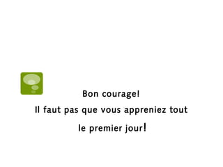 Bon courage! 
Il faut pas que vous appreniez tout 
le premier jour! 
