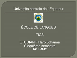 Université centrale de l`Equateur




     ÉCOLE DE LANGUES

              TICS

    ÉTUDIANT: Haro Johanna
      Cinquième semestre
            2011 -2012
 