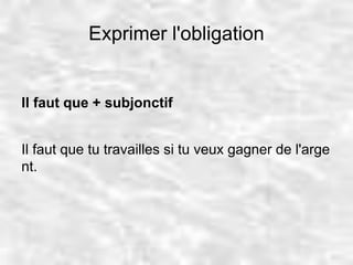 Exprimer l'obligation 
Il faut que + subjonctif 
Il faut que tu travailles si tu veux gagner de l'arge 
nt. 
 