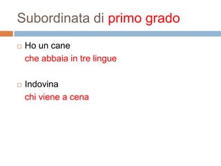 Subordinata di primo grado
Ho un cane
che abbaia in tre lingue
Indovina
chi viene a cena