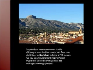 Surplombant majestueusement la ville
d'Aubagne, dans le département des Bouches-
du-Rhône, le Garlaban culmine à 714 mètres.
Ce lieu a particulièrement inspiré Marcel
Pagnol qui lui rend hommage dans ses
ouvrages autobiographiques.
 