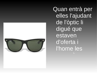 Quan entrà per elles l'ajudant de l'òptic li digué que estaven d'oferta i l'home les comprà. 