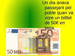 Un dia anava passejant pel poble quan va vore un bitllet de 50€ en terra. 