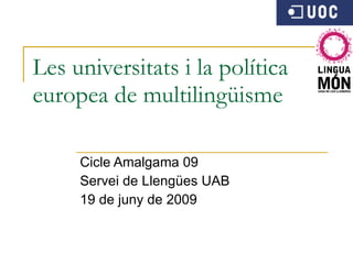 Les universitats i la política europea de multilingüisme Cicle Amalgama 09 Servei de Llengües UAB 19 de juny de 2009 