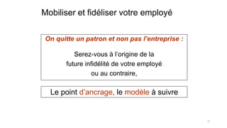 Mobiliser et fidéliser votre employé
On quitte un patron et non pas l’entreprise :
Serez-vous à l’origine de la
future infidélité de votre employé
ou au contraire,

Le point d’ancrage, le modèle à suivre

11

 