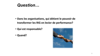 Question…
• Dans les organisations, qui détient le pouvoir de
transformer les RIG en levier de performance?
• Qui est responsable?
• Quand?

13

 