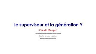 Le superviseur et la génération Y
Claude Munger
Consultant en développement organisationnel
Coach et formateur en gestion
Mentor en entrepreneurship

 