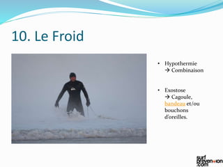 10. Le Froid
• Hypothermie
 Combinaison
• Exostose
 Cagoule,
bandeau et/ou
bouchons
d’oreilles.
 