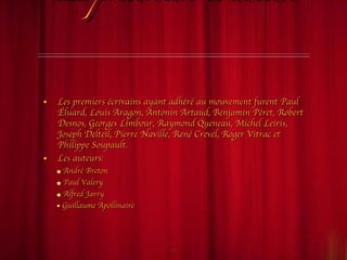 Les précurseurs et auteurs Les premiers écrivains ayant adhéré au mouvement furent Paul Éluard, Louis Aragon, Antonin Artaud, Benjamin Péret, Robert Desnos, Georges Limbour, Raymond Queneau, Michel Leiris, Joseph Delteil, Pierre Naville, René Crevel, Roger Vitrac et Philippe Soupault. Les auteurs: André Breton Paul Valery Alfred Jarry Guillaume Apollinaire 