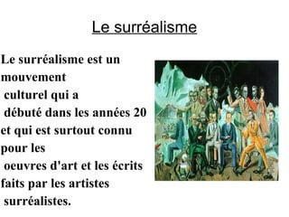 Le surréalisme
Le surréalisme est un
mouvement
 culturel qui a
 débuté dans les années 20
et qui est surtout connu
pour les
 oeuvres d'art et les écrits
faits par les artistes
 surréalistes.
 