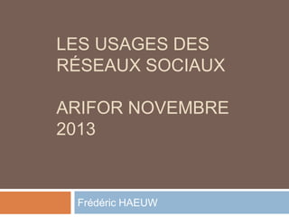 LES USAGES DES
RÉSEAUX SOCIAUX

ARIFOR NOVEMBRE
2013

Frédéric HAEUW

 