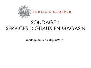Sondage du 17 au 20 juin 2013
SONDAGE :
SERVICES DIGITAUX EN MAGASIN
 