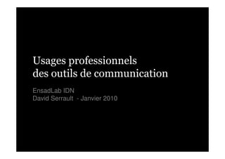 Usages professionnels
des outils de communication
EnsadLab IDN
David Serrault - Janvier 2010
 