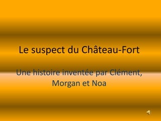 Le suspect du Château-Fort
Une histoire inventée par Clément,
Morgan et Noa
 