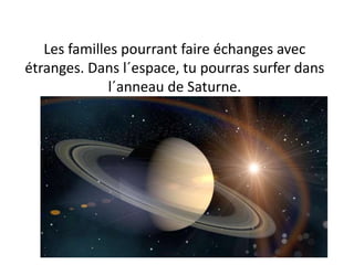 Les familles pourrant faire échanges avec
étranges. Dans l´espace, tu pourras surfer dans
l´anneau de Saturne.
 