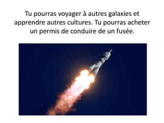 Tu pourras voyager à autres galaxies et
apprendre autres cultures. Tu pourras acheter
un permis de conduire de un fusée.
 