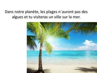 Dans notre planète, les plages n´auront pas des
algues et tu visiteras un ville sur la mer.
 