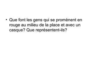 • Que font les gens qui se promènent en
rouge au milieu de la place et avec un
casque? Que représentent-ils?