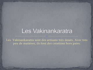 Les Vakinankaratra sont des artisans très doués. Avec très
    peu de matières, ils font des créations hors pairs.
 