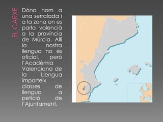 Dóna nom a
una serralada i
a la zona on es
parla valencià
a la província
de Múrcia. Allí
la         nostra
llengua no és
oficial,    però
l’Acadèmia
Valenciana de
la       Llengua
imparteix
classes       de
llengua         a
petició       de
l’Ajuntament.
 
