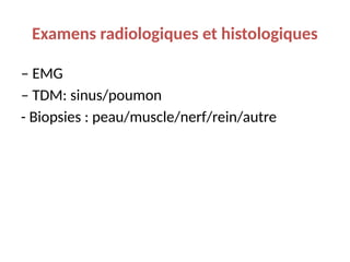 Examens radiologiques et histologiques
– EMG
– TDM: sinus/poumon
- Biopsies : peau/muscle/nerf/rein/autre
 