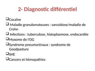 2- Diagnostic différentiel
Cocaïne
 Maladie granulomateuses : sarcoidose/maladie de
Crohn
 Infections : tuberculose, histoplasmose, endocardite
Myxome de l’OG
Syndrome pneumorénaux : syndrome de
Goodpasture
SHE
Cancers et hémopathies
 