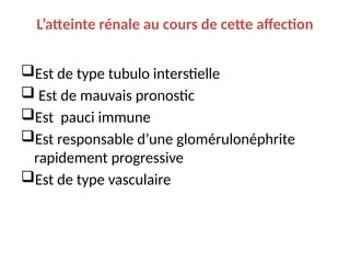 L’atteinte rénale au cours de cette affection
Est de type tubulo interstielle
 Est de mauvais pronostic
Est pauci immune
Est responsable d’une glomérulonéphrite
rapidement progressive
Est de type vasculaire
 