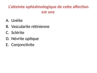 L’atteinte ophtalmologique de cette affection
est une
A. Uvéite
B. Vascularite rétinienne
C. Sclérite
D. Névrite optique
E. Conjonctivite
 