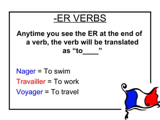 -ER VERBS
Anytime you see the ER at the end of
a verb, the verb will be translated
as “to____”
Nager = To swim
Travailler = To work
Voyager = To travel