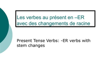 Les verbes au présent en –ER avec des changements de racine Present Tense Verbs: -ER verbs with stem changes 