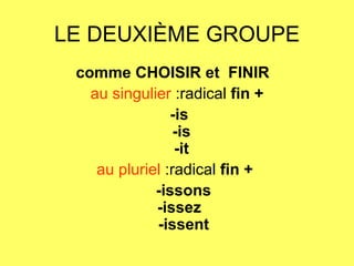 LE DEUXIÈME GROUPE comme CHOISIR et  FINIR    au singulier  :radical  fin + -is   -is   -it  au pluriel  :radical  fin +   -issons   -issez      -issent  