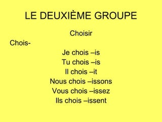 LE DEUXIÈME GROUPE Choisir Chois- Je chois –is Tu chois –is Il chois –it Nous chois –issons Vous chois –issez Ils chois –issent 