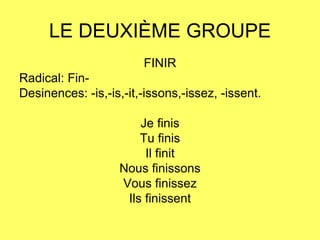 LE DEUXIÈME GROUPE FINIR Radical: Fin- Desinences: -is,-is,-it,-issons,-issez, -issent. Je finis Tu finis Il finit Nous finissons Vous finissez Ils finissent 