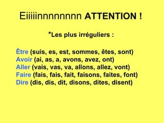 Eiiiiinnnnnnnn  ATTENTION !  * Les plus irréguliers :   Être  (suis, es, est, sommes, êtes, sont)   Avoir  (ai, as, a, avons, avez, ont)   Aller  (vais, vas, va, allons, allez, vont)   Faire  (fais, fais, fait, faisons, faites, font)   Dire  (dis, dis, dit, disons, dites, disent) 