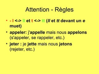Attention - Règles - l  <->  ll  et  t  <->  tt  ( ll  et  tt  devant un  e  muet)    appeler:  j' appelle  mais nous  appelons   (s'appeler, se rappeler, etc.)   jeter :  je  jette  mais nous  jetons   (rejeter, etc.)     