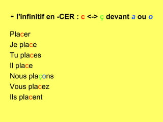 -  l'infinitif en -CER :  c  <->  ç  devant   a   ou   o   Pla c er Je pla c e Tu pla c es Il pla c e Nous pla ç o ns Vous pla c ez Ils pla c ent 