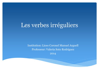 Les verbes irréguliers
Institution: Liceo Coronel Manuel Arguell
Professeur: Valeria Soto Rodríguez
2014
 