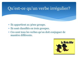  Ils appartient au 3éme groupe.
Ils sont classifiés en trois groupes.
Ces sont tous les verbes qu’on doit conjuguer de
manière différente.
Qu’est-ce qu’un verbe irrégulier?