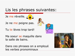 Lis les phrases suivantes:  Je  me  réveille. Je ne  me  peigne pas.  Tu  te  lèves trop tard!  Ma soeur  se  maquille dans  la salle de bains. Dans ces phrases on a employé les verbes pronominaux 
