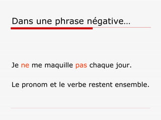 Dans une phrase négative… Je  ne  me maquille  pas  chaque jour. Le pronom et le verbe restent ensemble. 