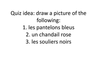 Quiz idea: draw a picture of the
following:
1. les pantelons bleus
2. un chandail rose
3. les souliers noirs
 